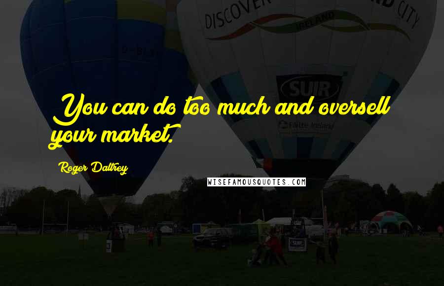 Roger Daltrey quotes: You can do too much and oversell your market.