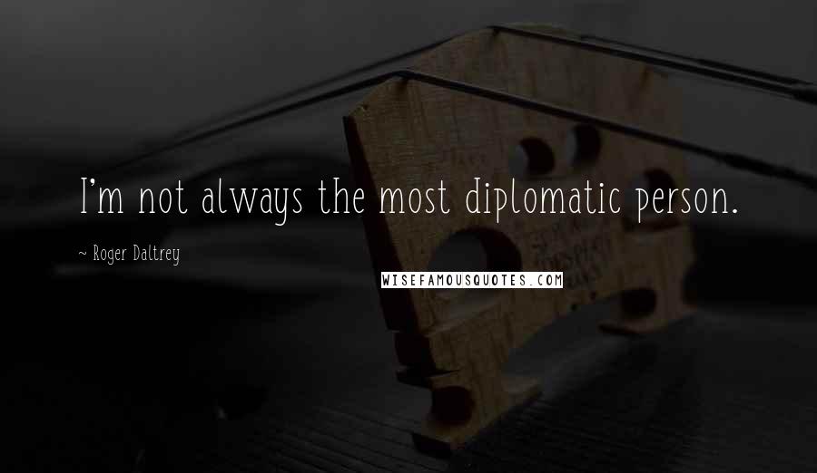 Roger Daltrey quotes: I'm not always the most diplomatic person.
