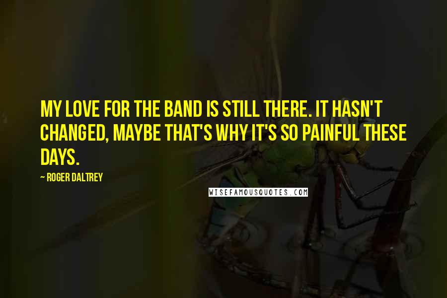 Roger Daltrey quotes: My love for the band is still there. It hasn't changed, maybe that's why it's so painful these days.