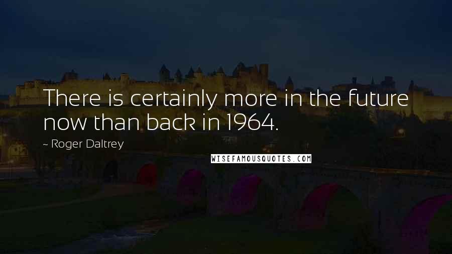 Roger Daltrey quotes: There is certainly more in the future now than back in 1964.