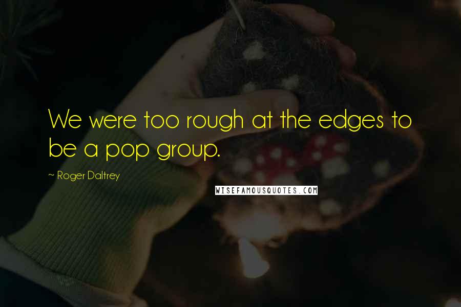 Roger Daltrey quotes: We were too rough at the edges to be a pop group.