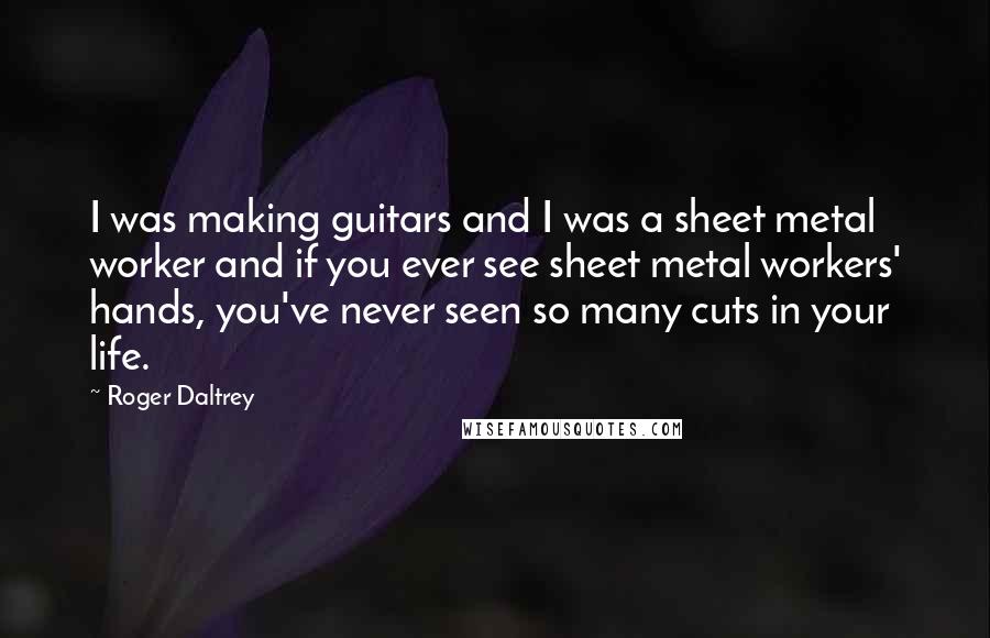 Roger Daltrey quotes: I was making guitars and I was a sheet metal worker and if you ever see sheet metal workers' hands, you've never seen so many cuts in your life.