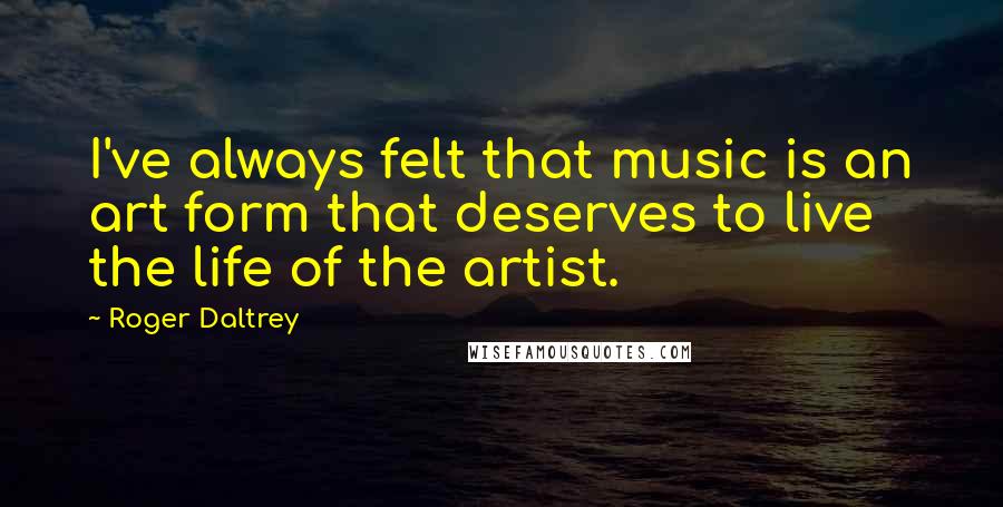 Roger Daltrey quotes: I've always felt that music is an art form that deserves to live the life of the artist.