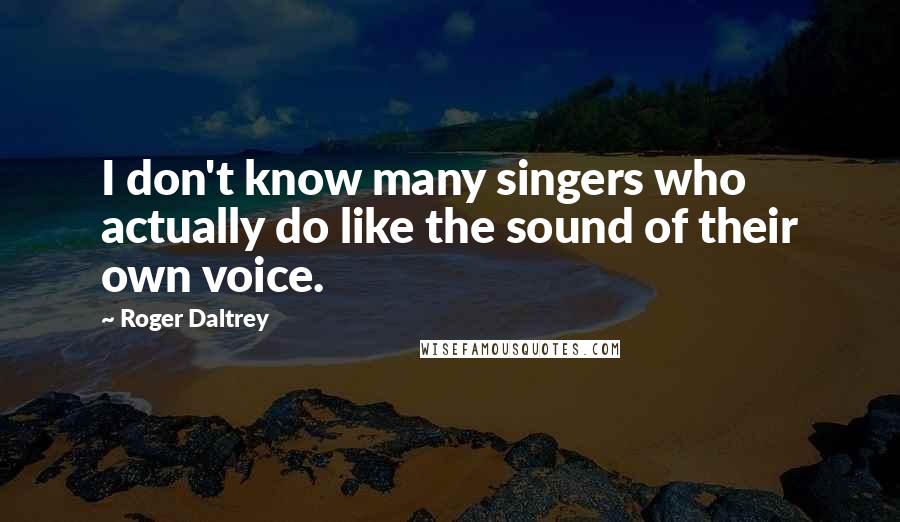 Roger Daltrey quotes: I don't know many singers who actually do like the sound of their own voice.