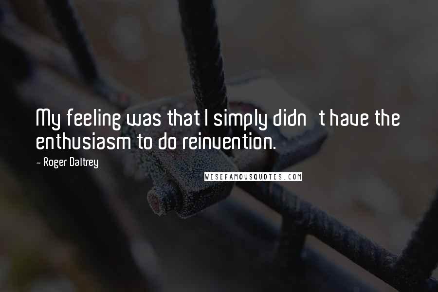 Roger Daltrey quotes: My feeling was that I simply didn't have the enthusiasm to do reinvention.
