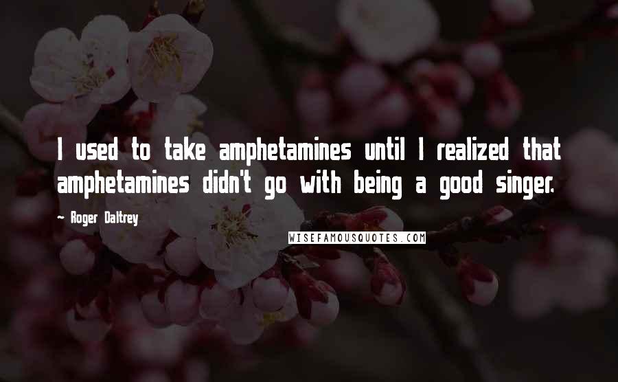 Roger Daltrey quotes: I used to take amphetamines until I realized that amphetamines didn't go with being a good singer.