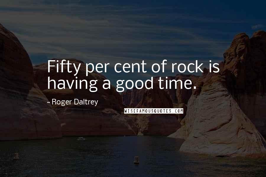 Roger Daltrey quotes: Fifty per cent of rock is having a good time.