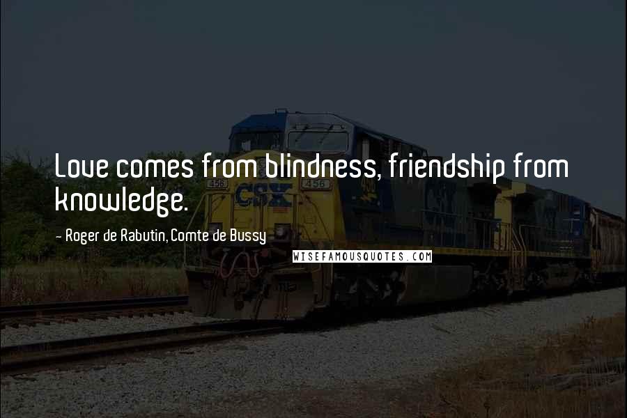 Roger De Rabutin, Comte De Bussy quotes: Love comes from blindness, friendship from knowledge.