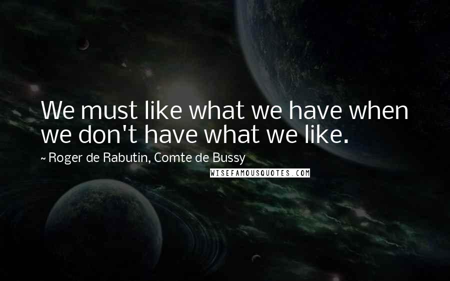 Roger De Rabutin, Comte De Bussy quotes: We must like what we have when we don't have what we like.