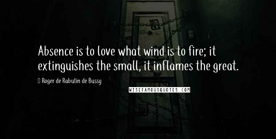 Roger De Rabutin De Bussy quotes: Absence is to love what wind is to fire; it extinguishes the small, it inflames the great.