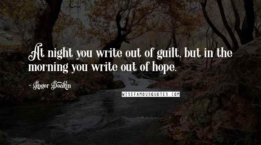 Roger Deakin quotes: At night you write out of guilt, but in the morning you write out of hope.