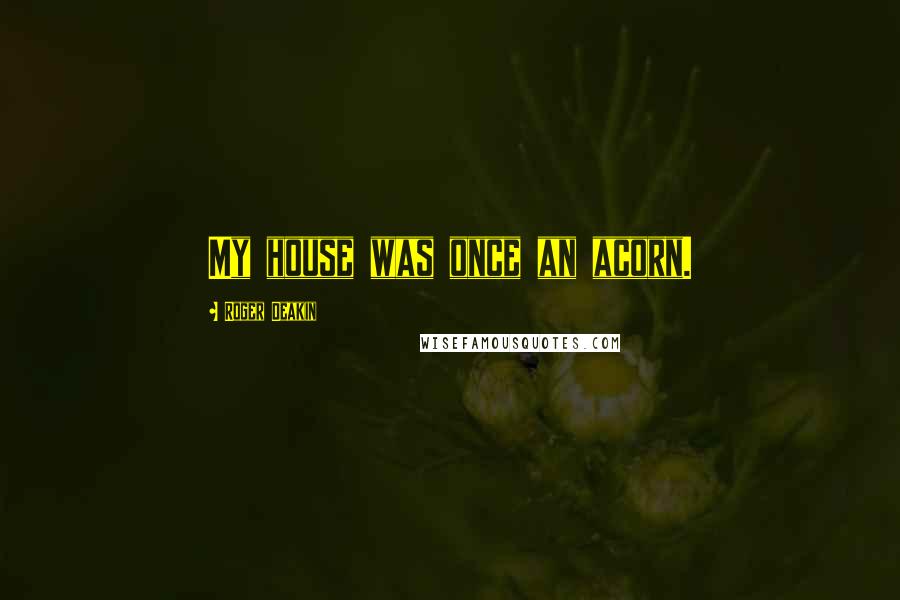 Roger Deakin quotes: My house was once an acorn.