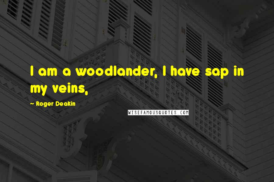 Roger Deakin quotes: I am a woodlander, I have sap in my veins,