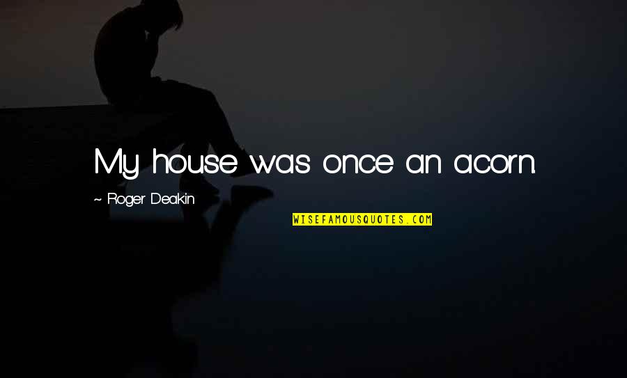 Roger Deakin Quotes By Roger Deakin: My house was once an acorn. Roger Deakin Quotes By Roger Deakin: My house was once an acorn.