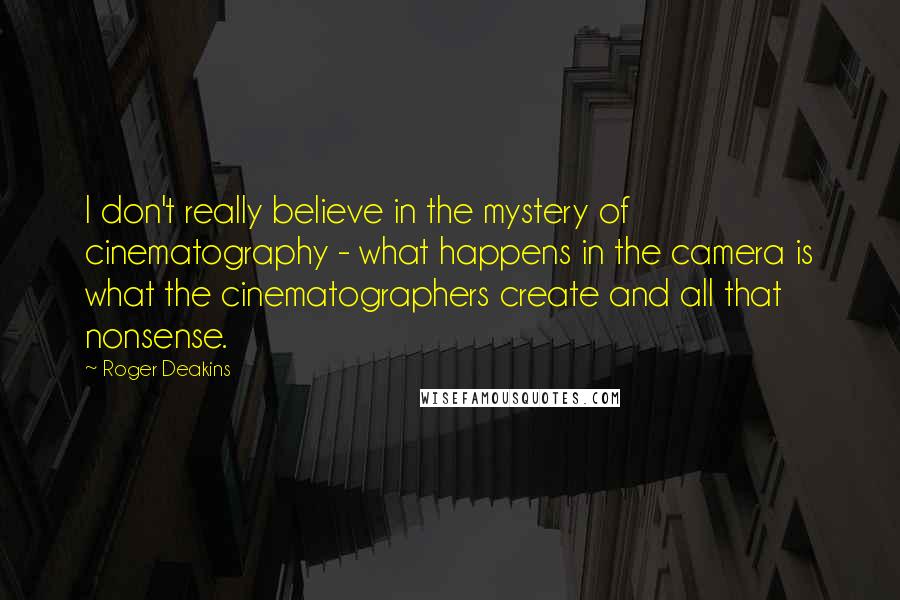 Roger Deakins quotes: I don't really believe in the mystery of cinematography - what happens in the camera is what the cinematographers create and all that nonsense.