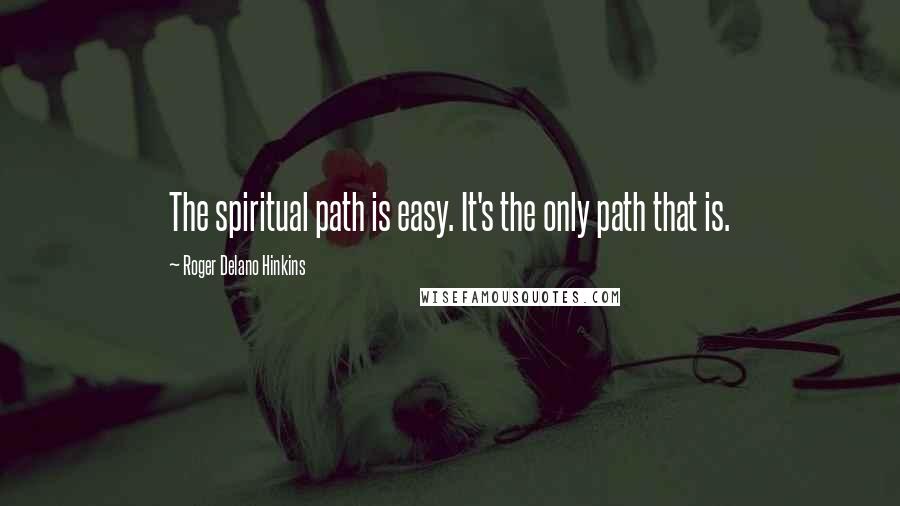 Roger Delano Hinkins quotes: The spiritual path is easy. It's the only path that is.