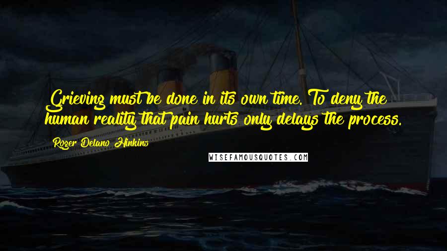 Roger Delano Hinkins quotes: Grieving must be done in its own time. To deny the human reality that pain hurts only delays the process.