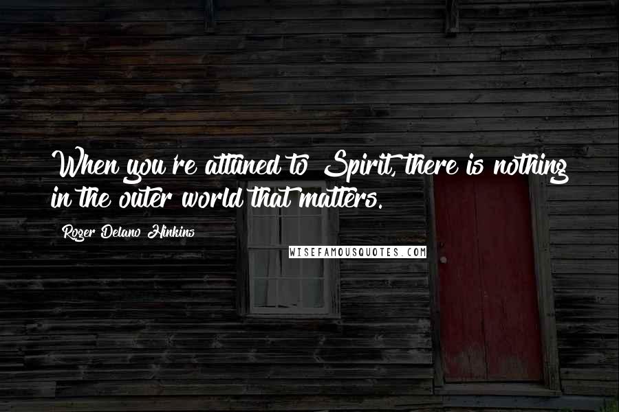 Roger Delano Hinkins quotes: When you're attuned to Spirit, there is nothing in the outer world that matters.
