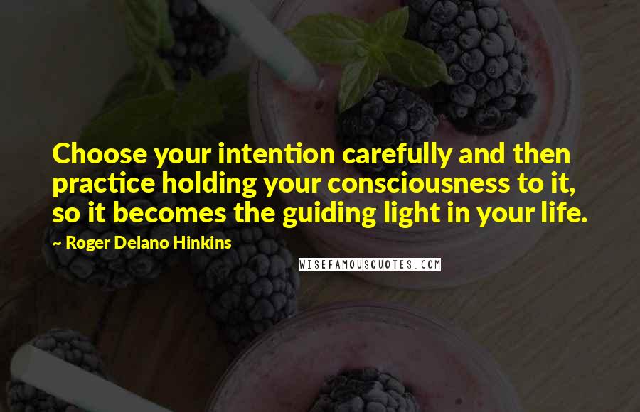 Roger Delano Hinkins quotes: Choose your intention carefully and then practice holding your consciousness to it, so it becomes the guiding light in your life.