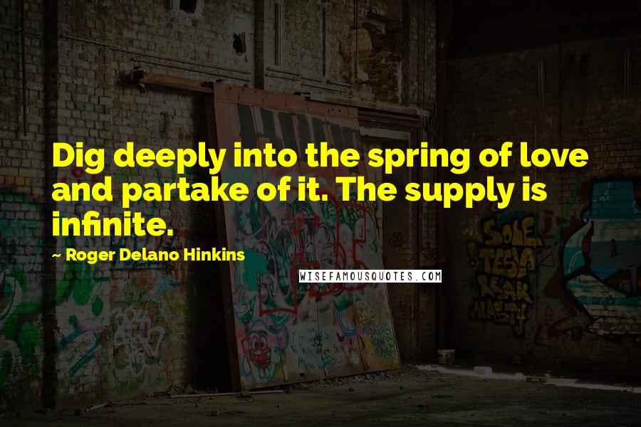 Roger Delano Hinkins quotes: Dig deeply into the spring of love and partake of it. The supply is infinite.