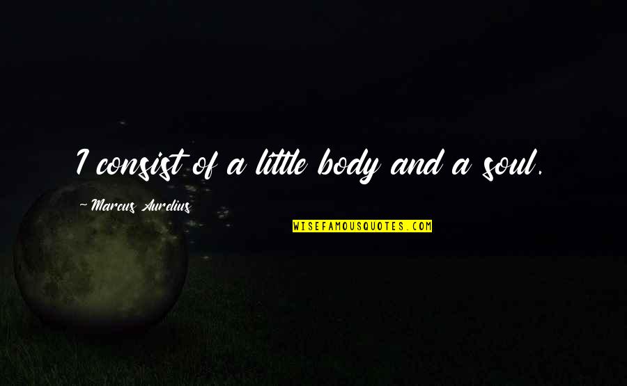 Roger Donlon Quotes By Marcus Aurelius: I consist of a little body and a Roger Donlon Quotes By Marcus Aurelius: I consist of a little body and a