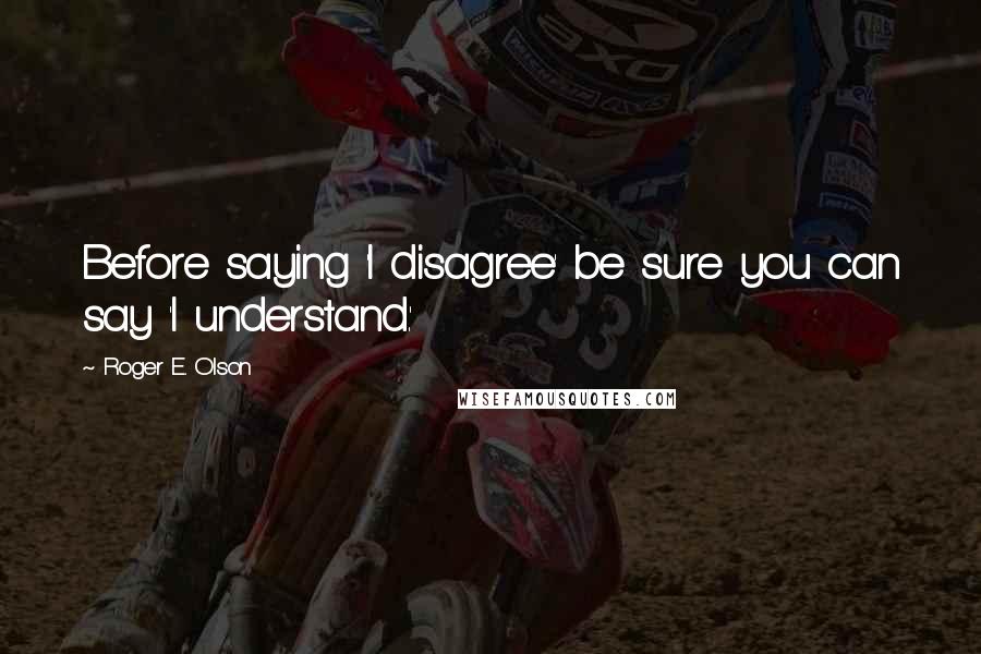 Roger E. Olson quotes: Before saying 'I disagree' be sure you can say 'I understand.'