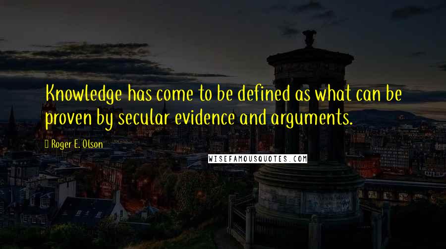 Roger E. Olson quotes: Knowledge has come to be defined as what can be proven by secular evidence and arguments.