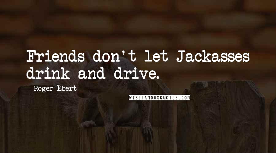 Roger Ebert quotes: Friends don't let Jackasses drink and drive.