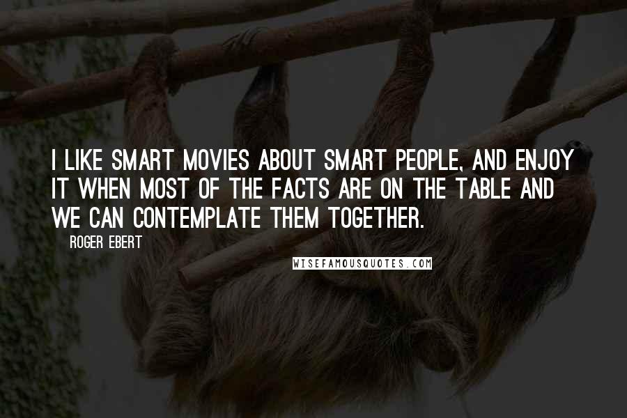 Roger Ebert quotes: I like smart movies about smart people, and enjoy it when most of the facts are on the table and we can contemplate them together.