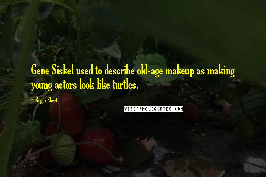 Roger Ebert quotes: Gene Siskel used to describe old-age makeup as making young actors look like turtles.