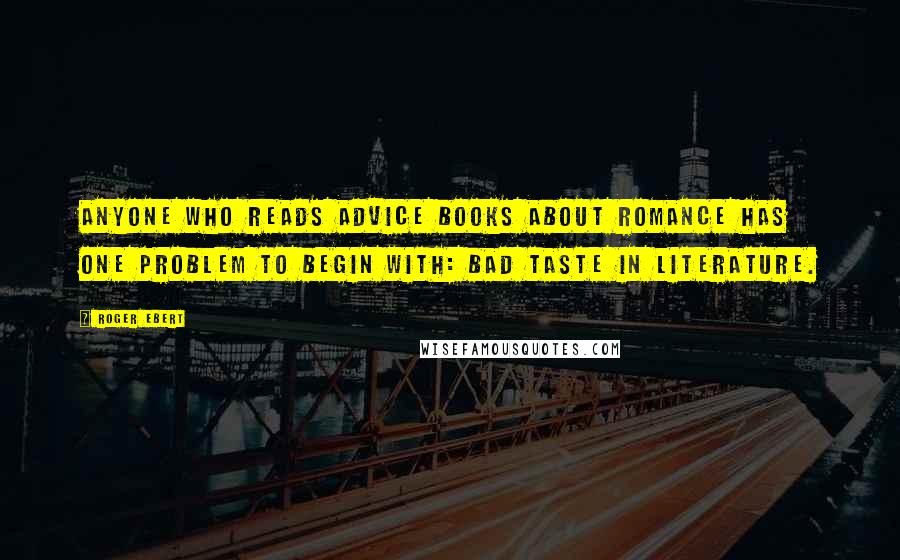 Roger Ebert quotes: Anyone who reads advice books about romance has one problem to begin with: bad taste in literature.