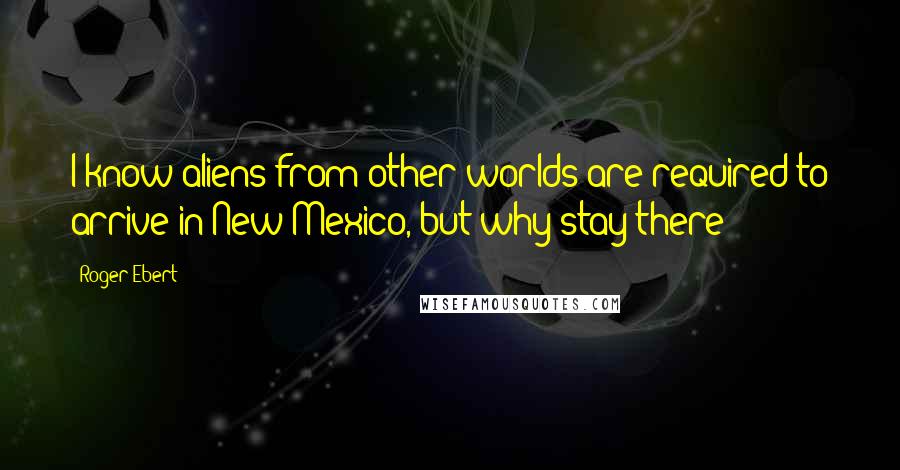 Roger Ebert quotes: I know aliens from other worlds are required to arrive in New Mexico, but why stay there?