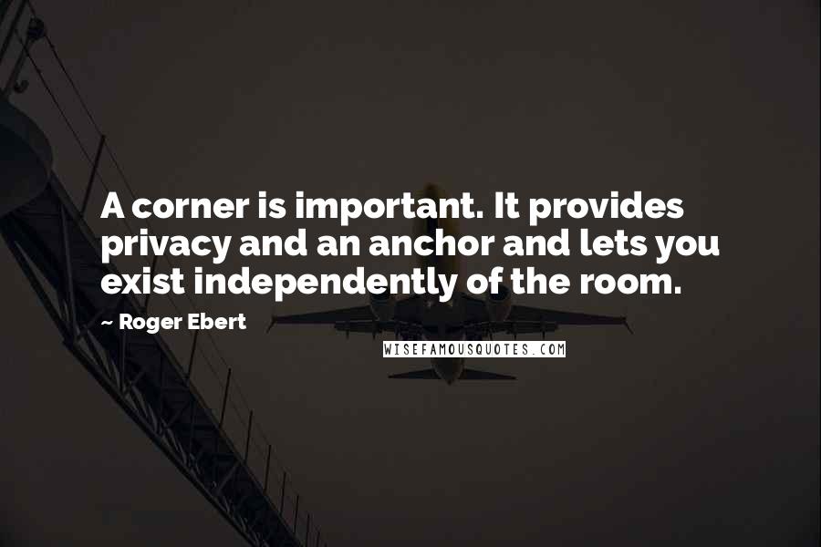 Roger Ebert quotes: A corner is important. It provides privacy and an anchor and lets you exist independently of the room. Roger Ebert quotes: A corner is important. It provides privacy and an anchor and lets you exist independently of the room.