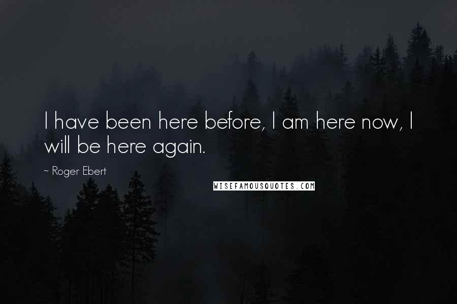 Roger Ebert quotes: I have been here before, I am here now, I will be here again.