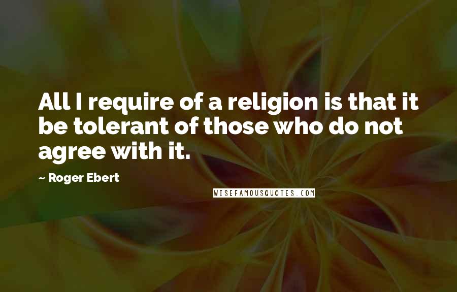 Roger Ebert quotes: All I require of a religion is that it be tolerant of those who do not agree with it.