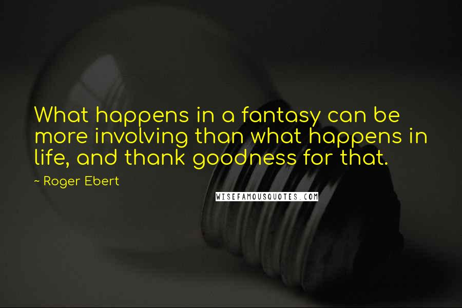 Roger Ebert quotes: What happens in a fantasy can be more involving than what happens in life, and thank goodness for that.