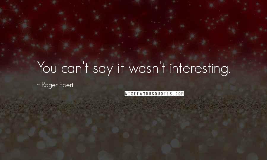 Roger Ebert quotes: You can't say it wasn't interesting.