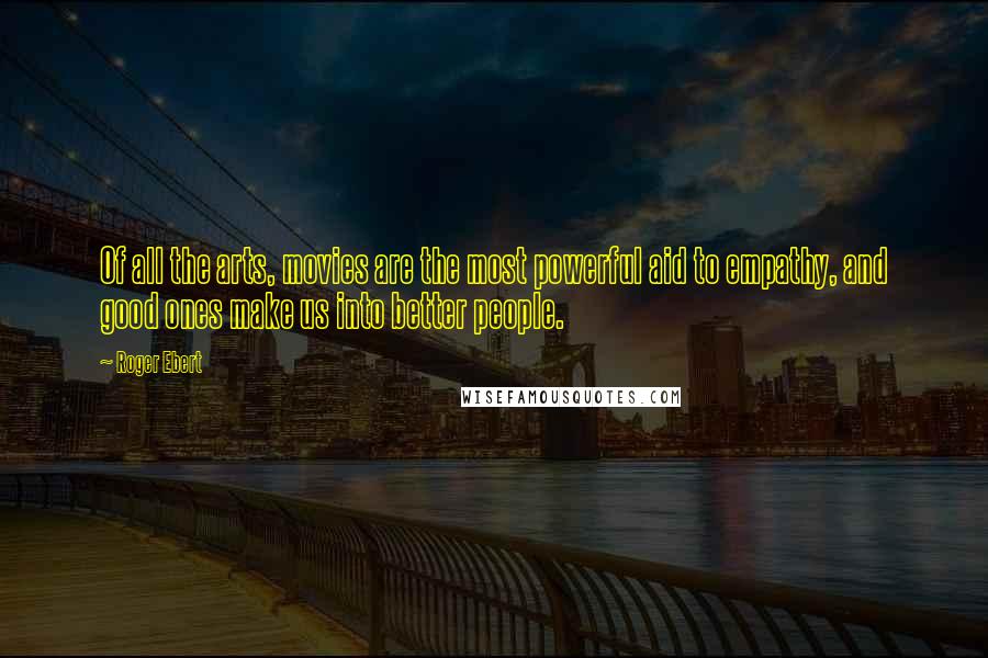 Roger Ebert quotes: Of all the arts, movies are the most powerful aid to empathy, and good ones make us into better people.