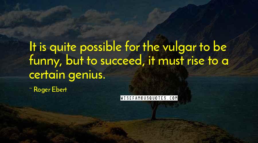 Roger Ebert quotes: It is quite possible for the vulgar to be funny, but to succeed, it must rise to a certain genius.