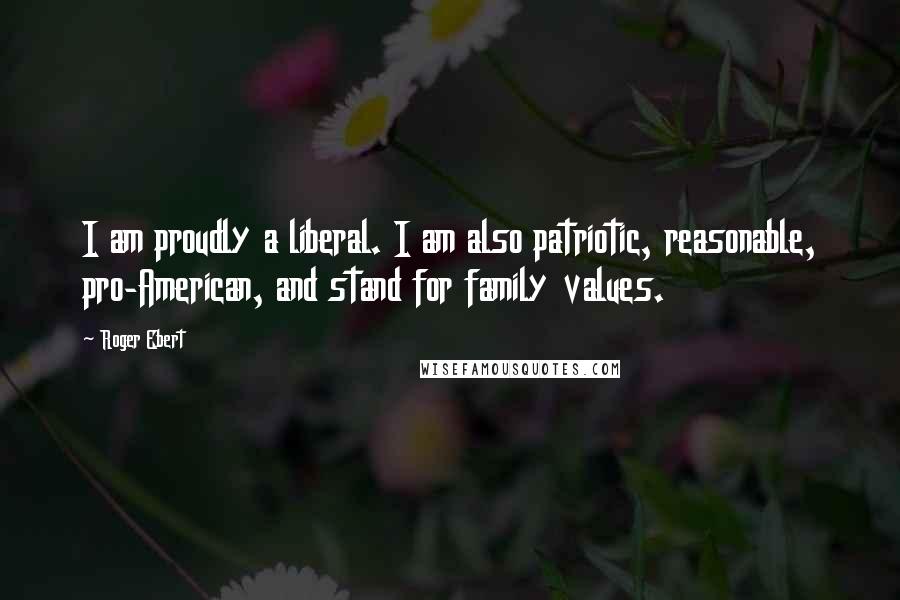 Roger Ebert quotes: I am proudly a liberal. I am also patriotic, reasonable, pro-American, and stand for family values.
