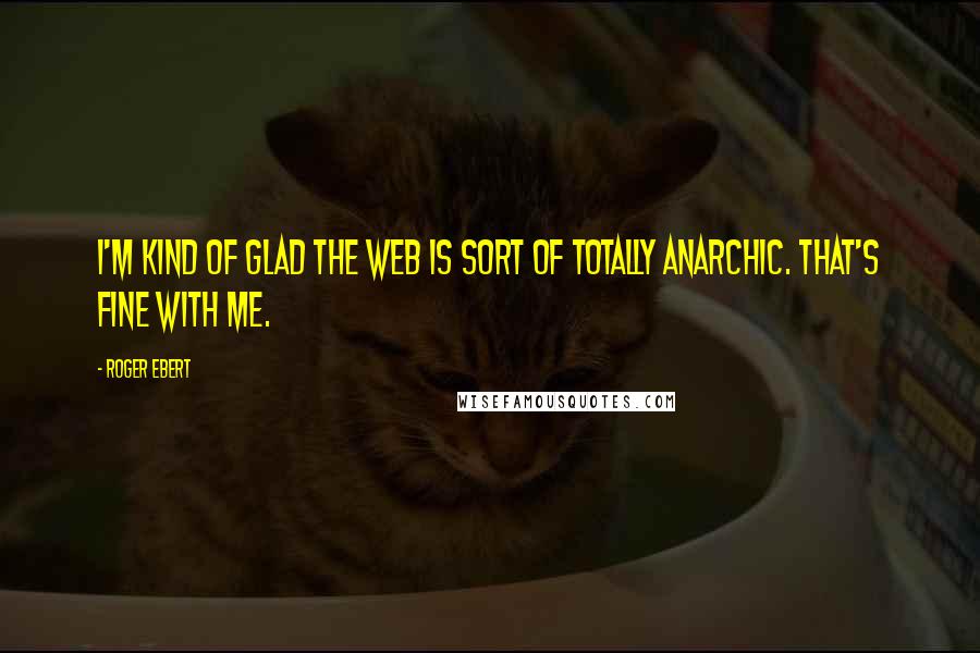 Roger Ebert quotes: I'm kind of glad the web is sort of totally anarchic. That's fine with me.