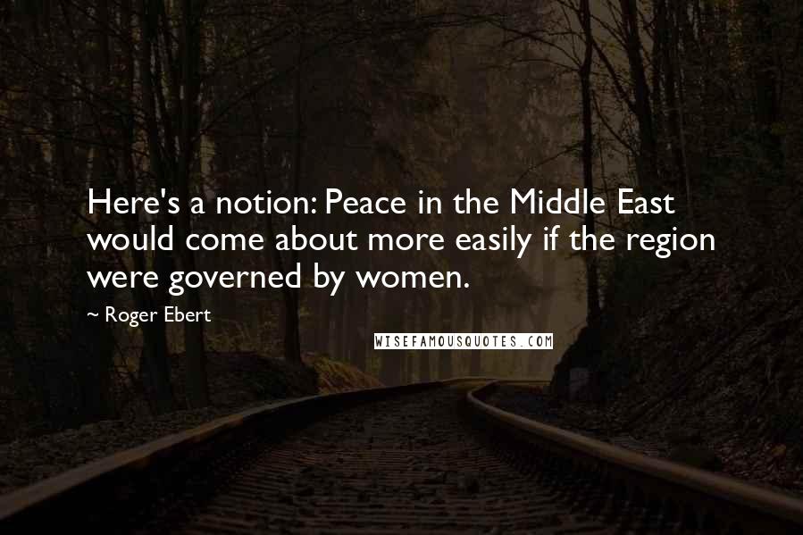 Roger Ebert quotes: Here's a notion: Peace in the Middle East would come about more easily if the region were governed by women.