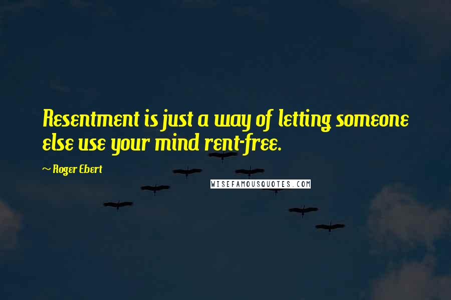 Roger Ebert quotes: Resentment is just a way of letting someone else use your mind rent-free.