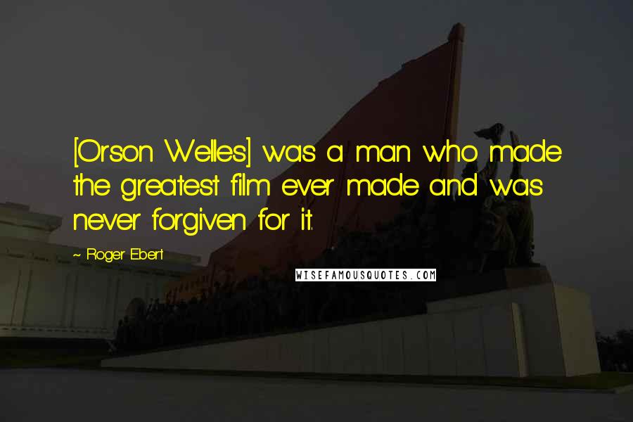 Roger Ebert quotes: [Orson Welles] was a man who made the greatest film ever made and was never forgiven for it.