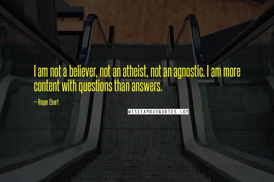 Roger Ebert quotes: I am not a believer, not an atheist, not an agnostic. I am more content with questions than answers.