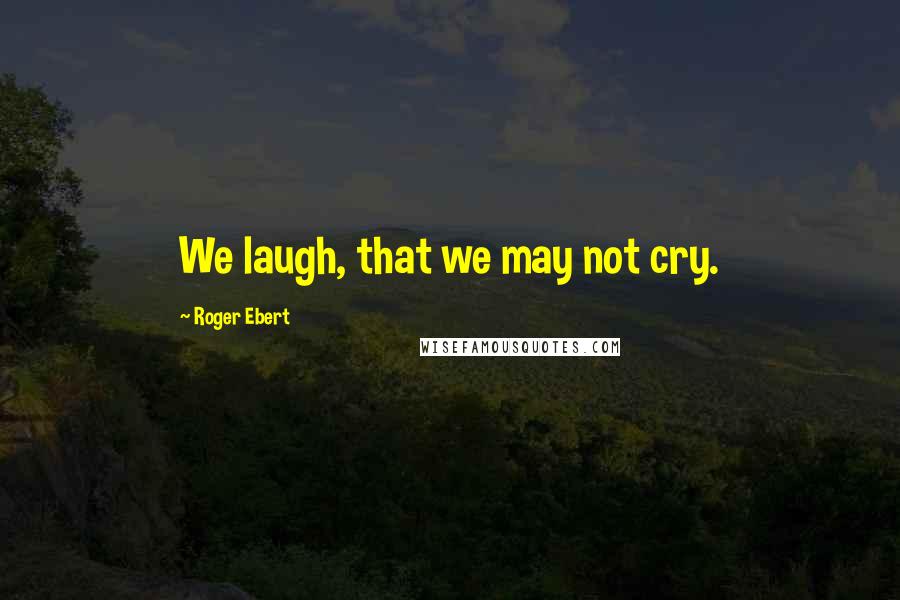 Roger Ebert quotes: We laugh, that we may not cry.