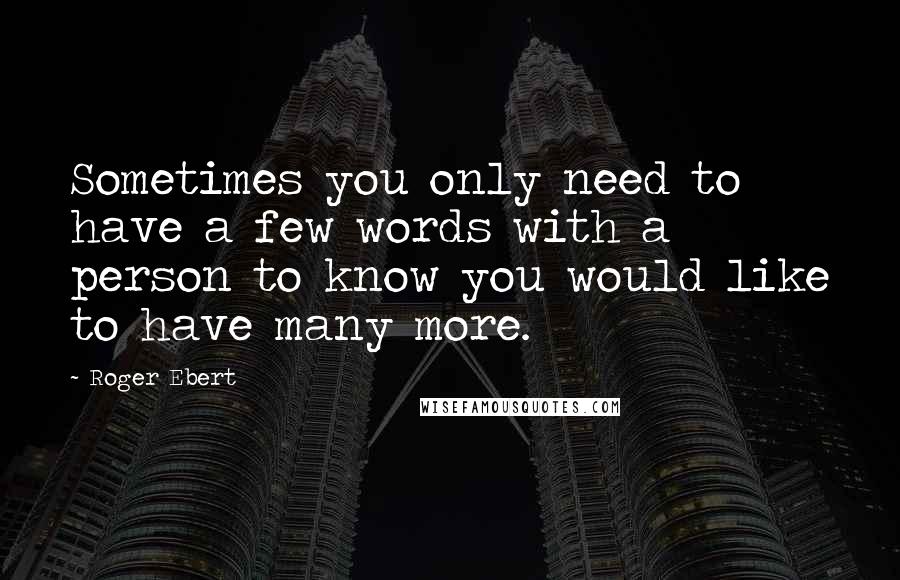 Roger Ebert quotes: Sometimes you only need to have a few words with a person to know you would like to have many more.