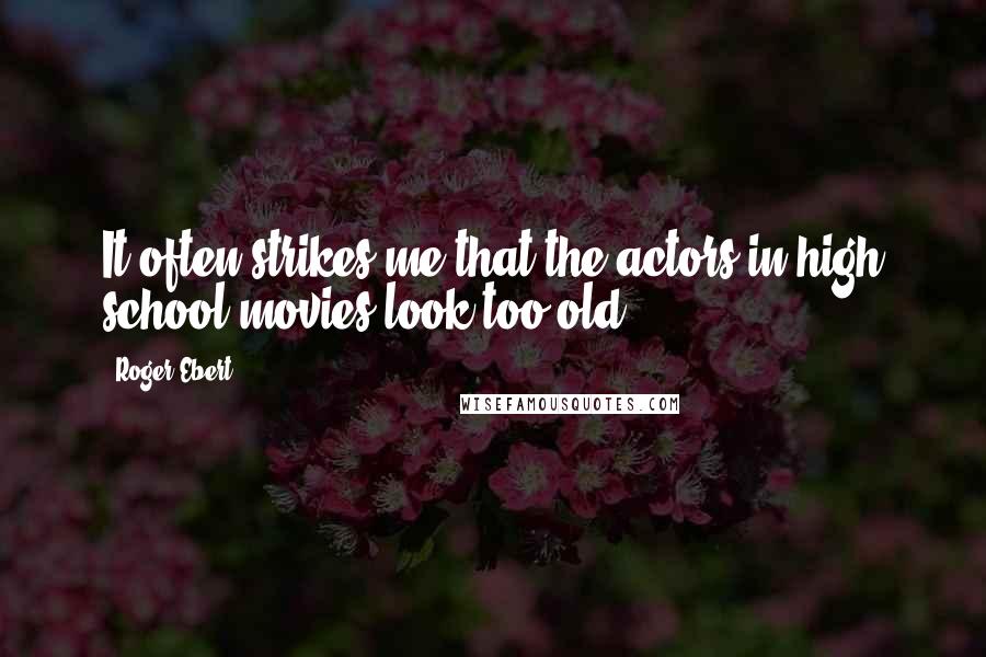 Roger Ebert quotes: It often strikes me that the actors in high school movies look too old.