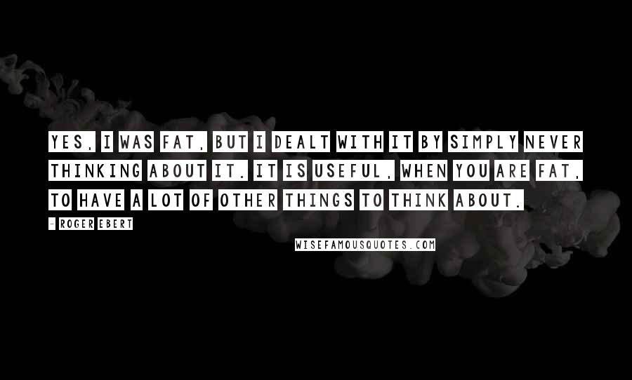 Roger Ebert quotes: Yes, I was fat, but I dealt with it by simply never thinking about it. It is useful, when you are fat, to have a lot of other things to