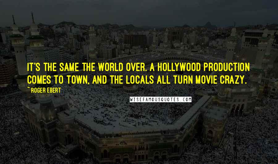 Roger Ebert quotes: It's the same the world over. A Hollywood production comes to town, and the locals all turn movie crazy.